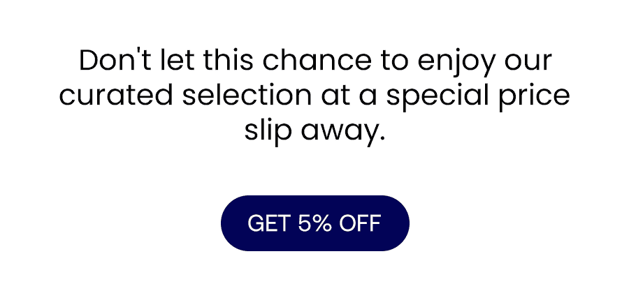 Don't let this chance to enjoy our curated selection at a special price slip away. GET 5% OFF