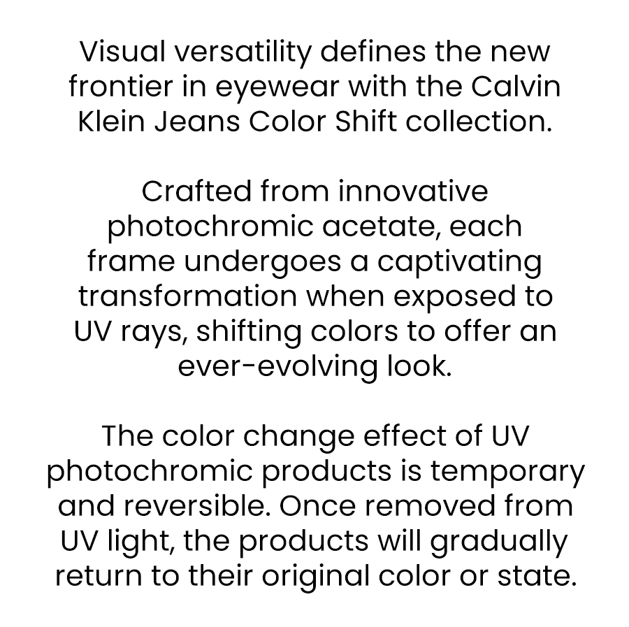 The Calvin Klein Jeans Color Shift brings you the ultimate statement in eyewear.\xa0 Featuring eye-catching contrasting colors and refined designs, this collection stands at the forefront of the color-blocking pillar.\xa0 Embrace a collection designed to elevate your style and set you apart.