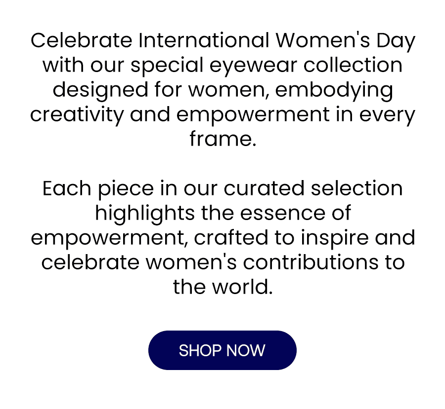 Celebrate International Women's Day with our special collection of eyewear by female designers, embracing creativity and empowerment in every frame. Discover our special collection, showcasing eyewear from female designers. Each piece in our curated selection highlights the essence of empowerment, crafted to inspire and celebrate women's contributions to the world.