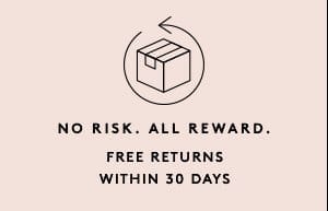 NO RISK. ALL REWARD. FREE RETURNS WITHIN 30 DAYS