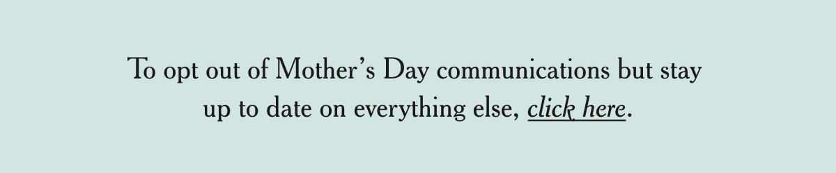 To opt out of Mother's Day communications, but stay up to date on everything else, click here.