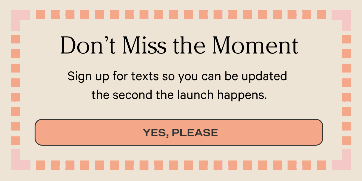 Don't Miss the Moment - Sign up for texts so you can be updated the second the launch happens. - Yes, Please