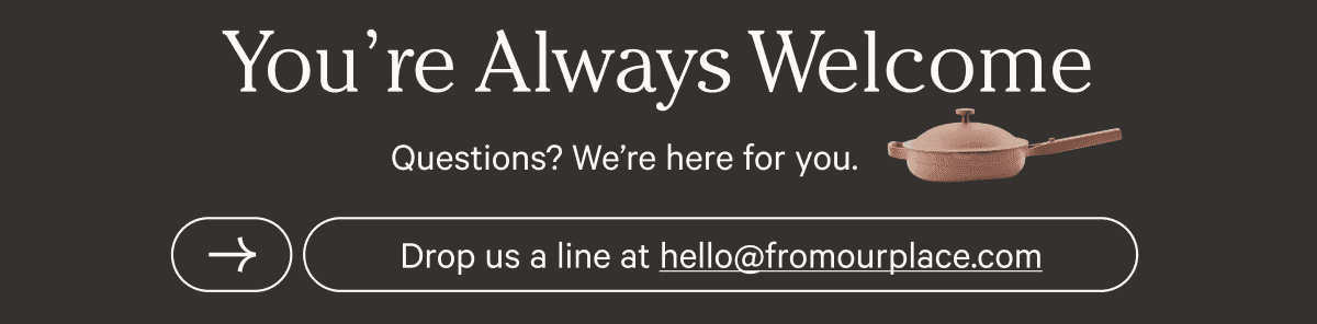 You're Always Welcome - Questions? We're here for you. - Drop us a line at hello at from our place dot com