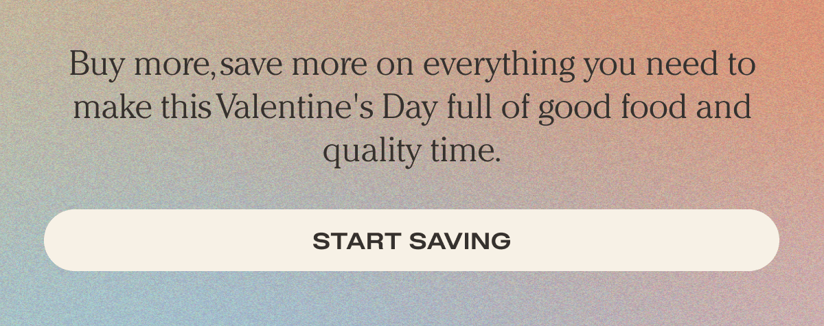Buy more, save more on everything you need to make this Valentine's Day full of good food and quality time. - Start Saving