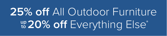 25% off all outdoor furniture Up to 20% off everything else*