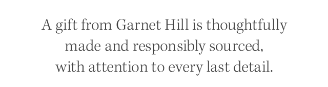 A gift from Garnet HIll is thoughtfully made and responsibly sourced, with attention to every last detail.