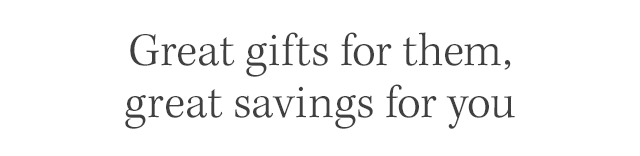 Great gifts for them, great savings for you.