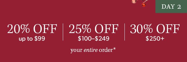 20% off up to \\$99, 25% off \\$100-\\$249, 30% off \\$250+ your entire order