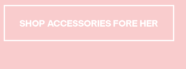 SHOP ACCESSORIES FORE HER