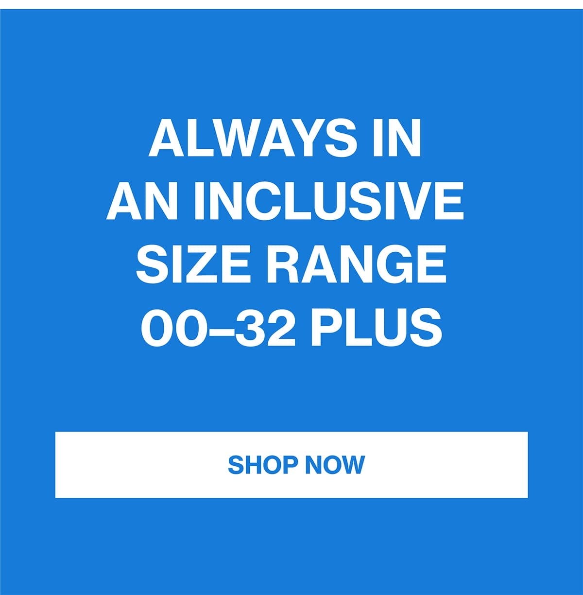 ALWAYS IN AN INCLUSIVE SIZE RANGE