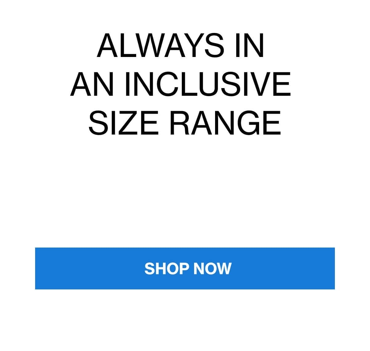 ALWAYS IN AN INCLUSIVE SIZE RANGE