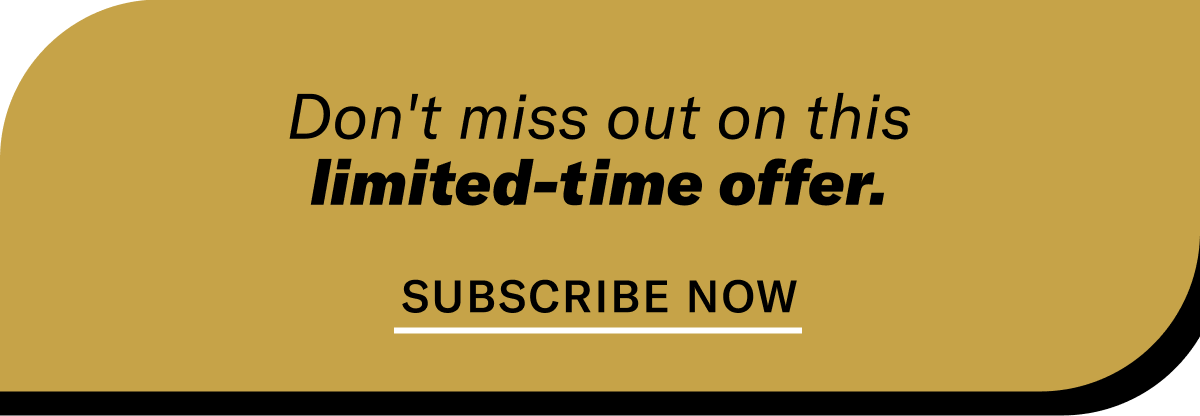 Don't miss out on this limited-time offer. SUBSCRIBE NOW.