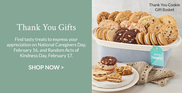 Thank You Gifts - Find tasty treats to express your appreciation on National Caregivers Day, February 16, and Random Acts of Kindness Day, February 17. Shop Now >