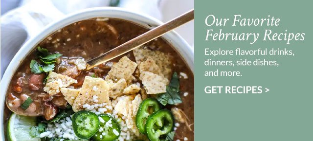 Our Favorite February Recipes - Explore flavorful drinks, dinners, side dishes, and more. Get Recipes >