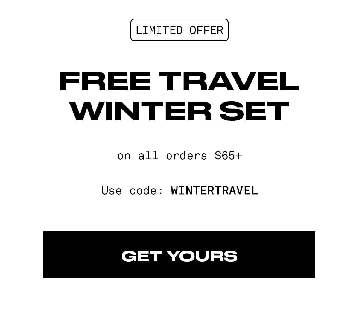 LIMITED OFFER FREE TRAVEL WINTER SET All orders \\$65+ Use code: WINTERTRAVEL GET YOURS