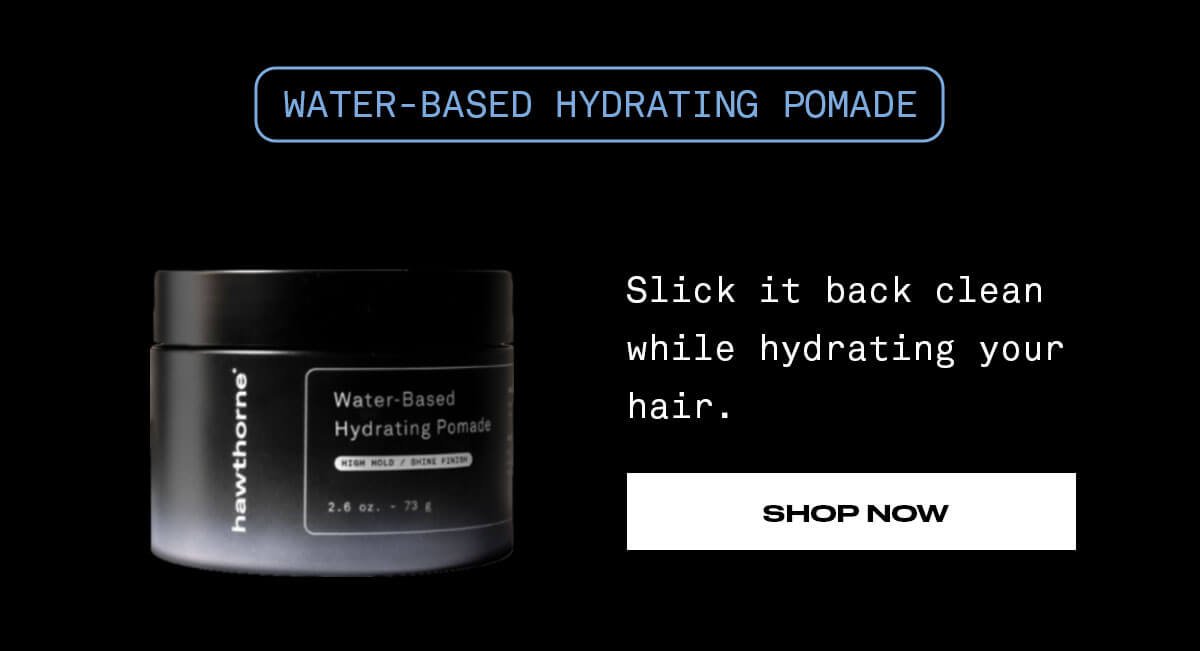 Water-Based Hydrating Pomade Slick it back clean while hydrating your hair SHOP NOW
