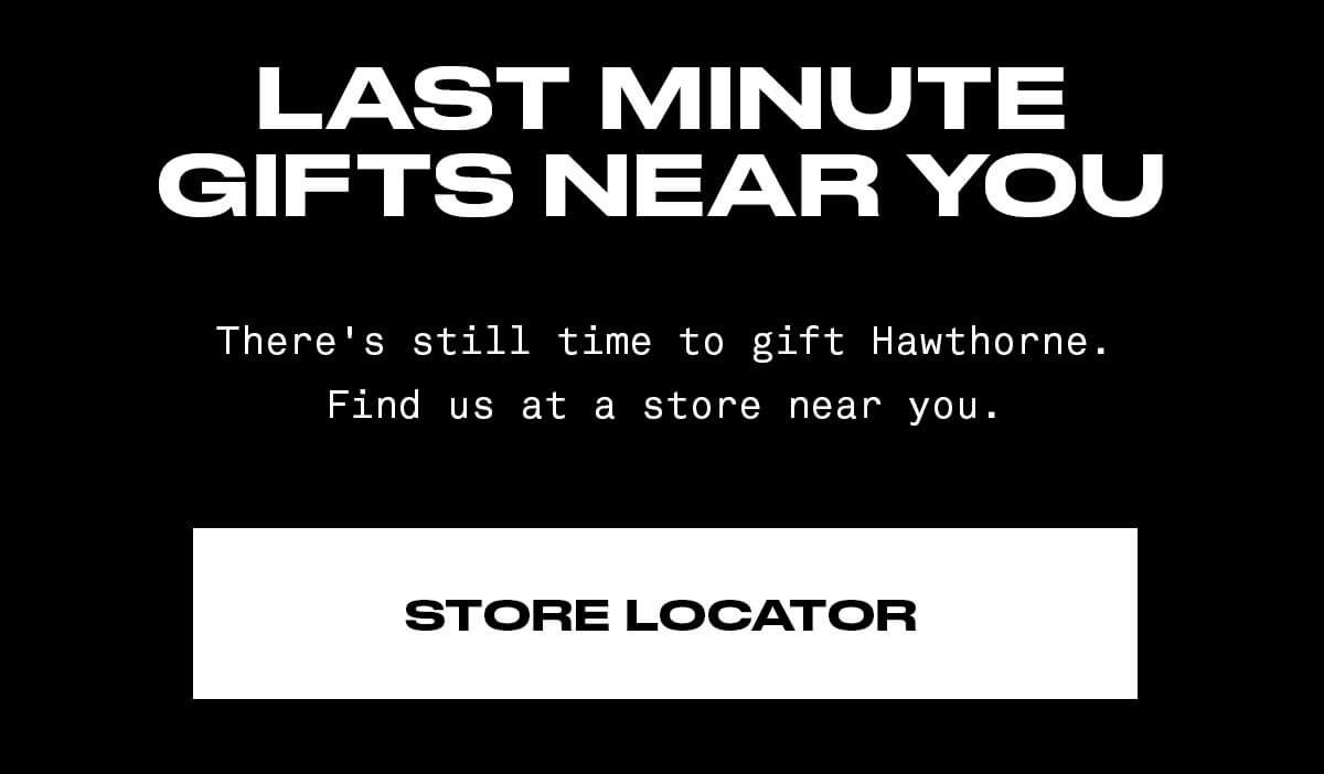 LAST MINUTE There's still time to gift Hawthorne. Find us at a store near you. STORE LOCATOR