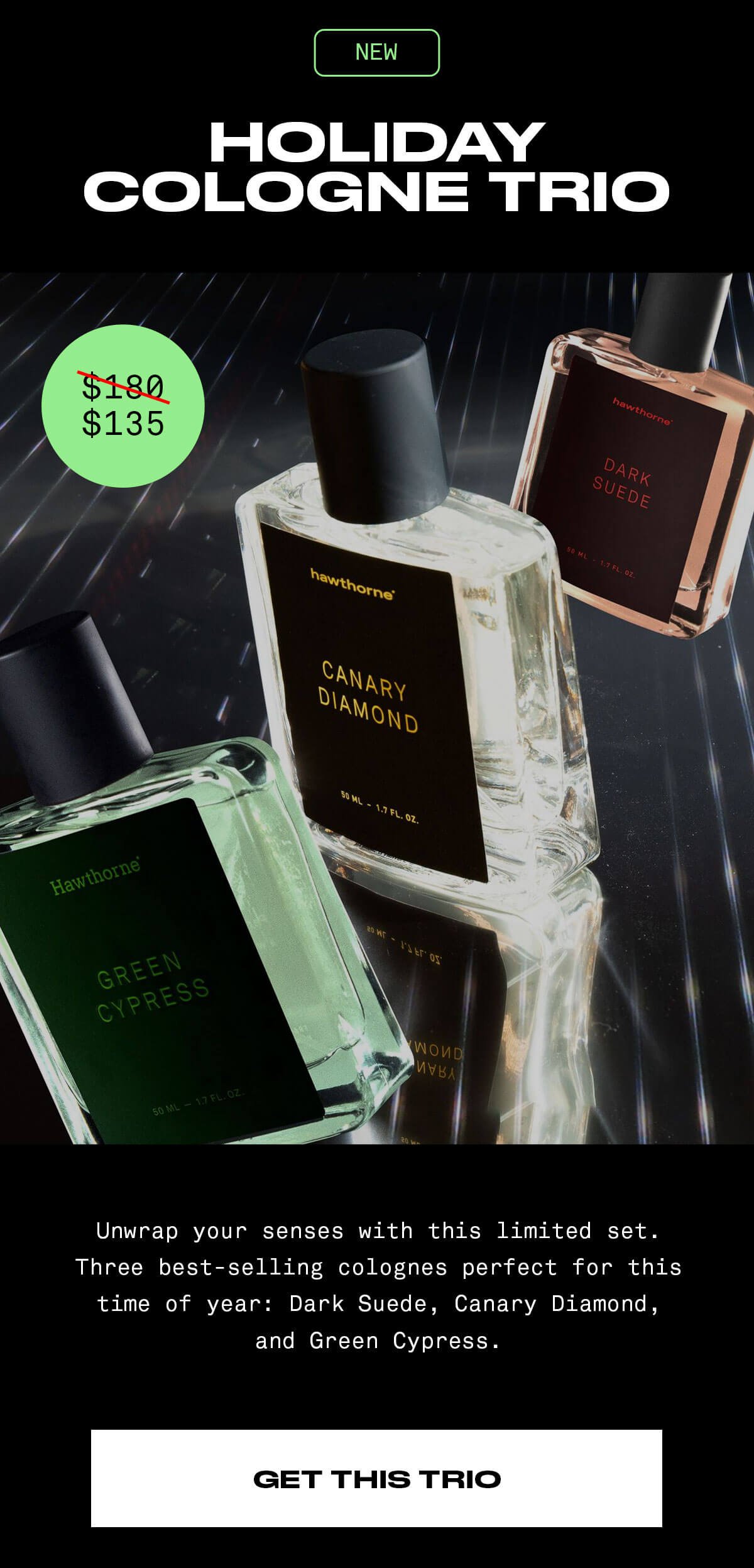 NEW HOLIDAY COLOGNE TRIO Unwrap your senses with this limitede set. Three best-selling colognes perfect for this time of year: Dark Suede, Canady Diamond, and Green Cypress. GET THIS TRIO