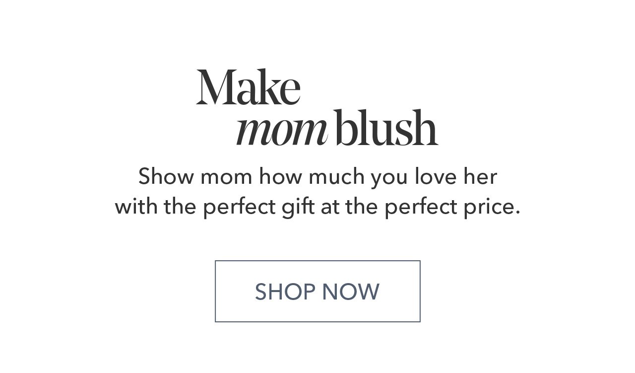 Make mom blush | Show mom how much you love her with the perfect gift at the perfect price. SHOP NOW