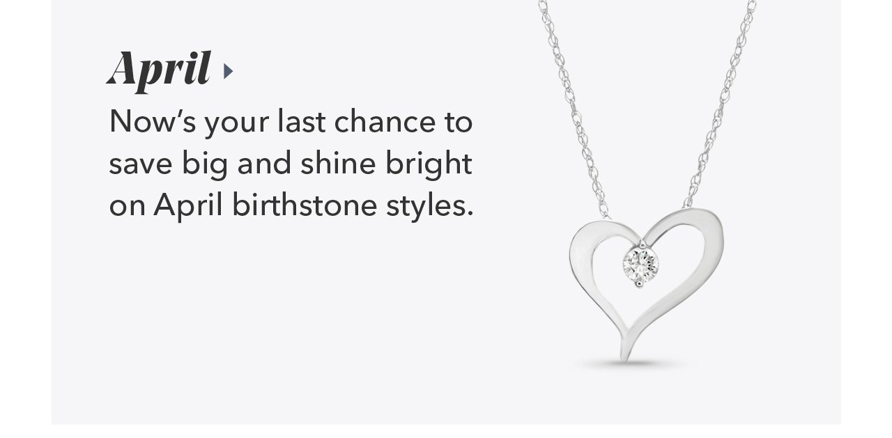 April | Now's your last chance to save big and shine bright on April birthstone styles.