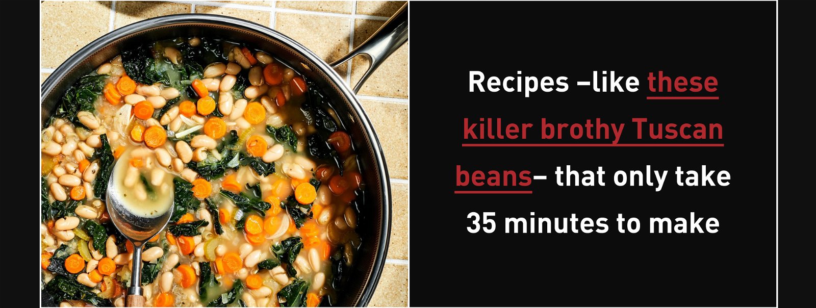 Recipes -like these killer brothy Tuscan beans- that only take 35 minutes to make