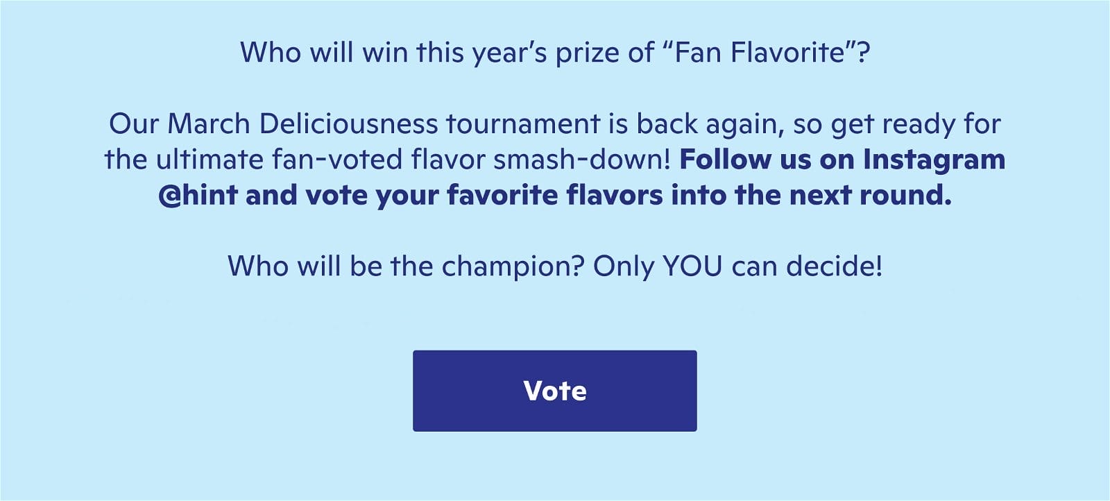 Who will win? Follow us on Instagram @hint and vote for your favorite flavors into the next round.
