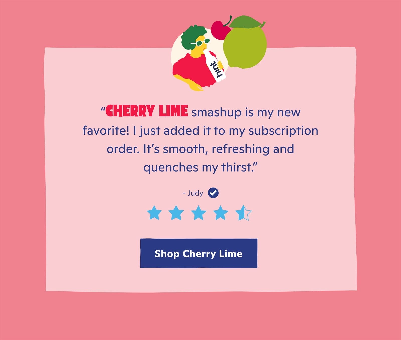 Cherry Lime Smashup is my new favorite! I just added it to my subscription order. It's smooth, refreshing and quenches my thirst."