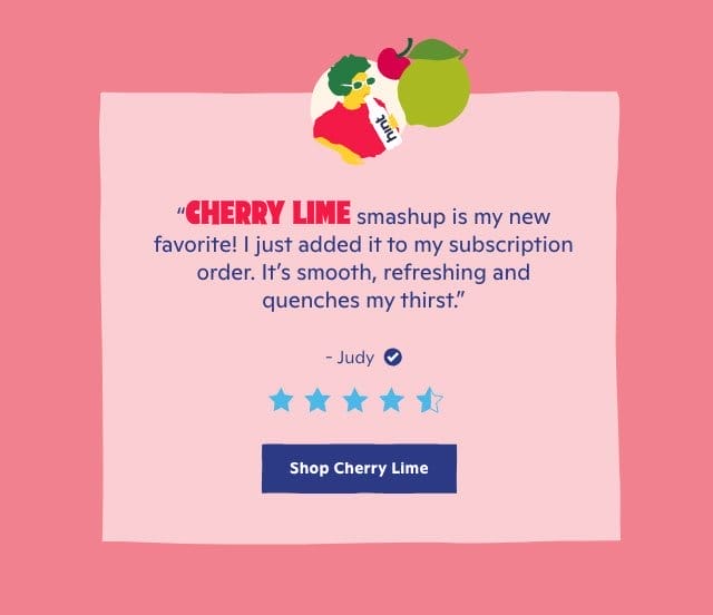 Cherry Lime Smashup is my new favorite! I just added it to my subscription order. It's smooth, refreshing and quenches my thirst."