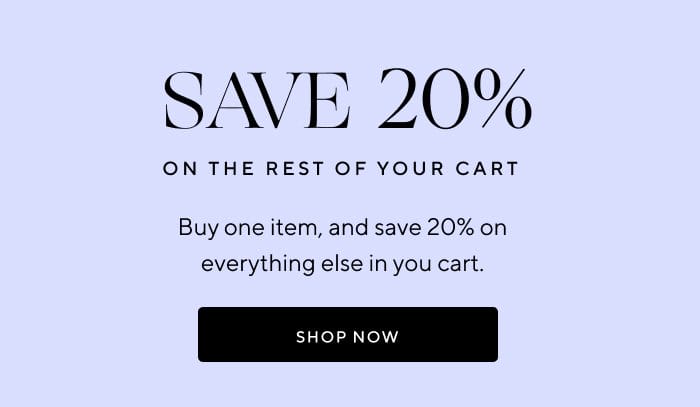 Save 20% on the rest of your cart | Buy one item, and save 20% on everything else in your cart. | SHOP NOW 