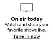 On air today. Watch and shop your favorite shows online. Tune in now.
