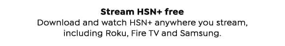 Stream HSN+ free. Download and watch HSN+ anywhere you stream, including Roku, Fire TV and Samsung.