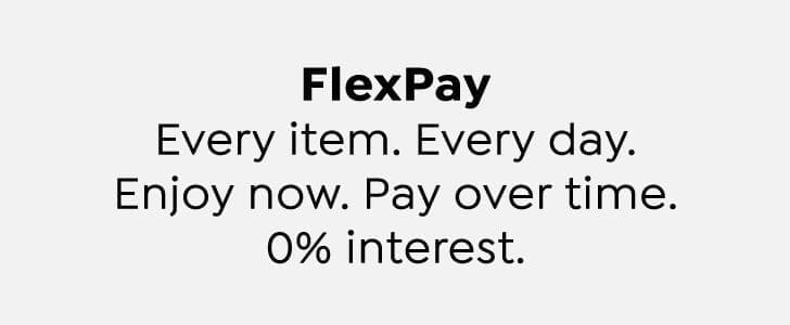 FlexPay. Every item. Every day. Enjoy now. Pay over time. 0% interest.
