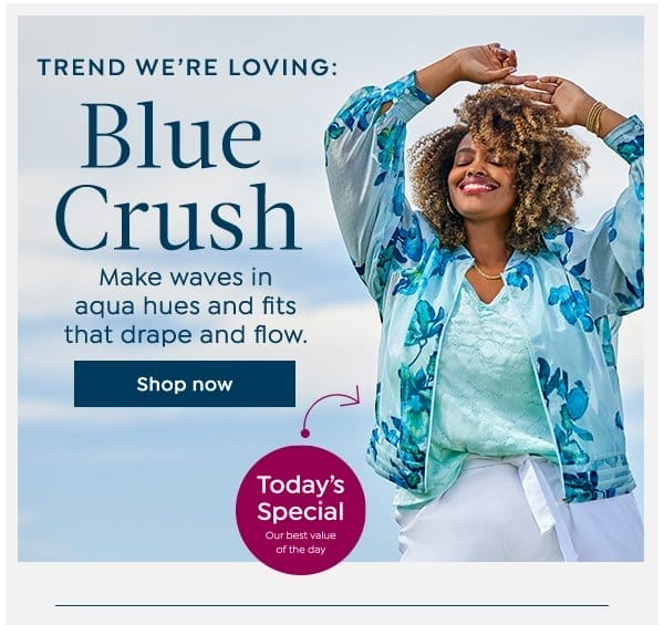 Trend We're Loving: Blue Crush Make waves in acqua hues and fits that drape and flow. Shop now Today's Special