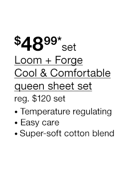 \\$48.99* set Loom + Forge Cool & Comfortable queen sheet set, regular \\$120 set. Temperature regulating | Easy care | Super-soft cotton blend