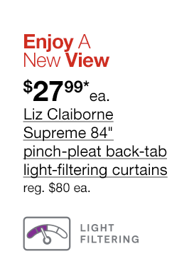 Enjoy A New View. \\$27.99*each Liz Claiborne Supreme 84" pinch-pleat back-tab light-filtering curtains, regular \\$80 each.