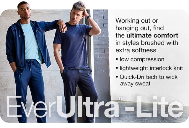 EverUltra\x99-Lite. Working out or hanging out, find the ultimate comfort in styles brushed with extra softness. Low compression | lightweight interlock knit | Quick-Dri tech to wick away sweat