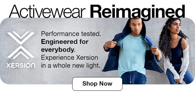 Activewear Reimagined. Performance tested. Engineered for everybody. Experience Xersion in a whole new light. Shop Now