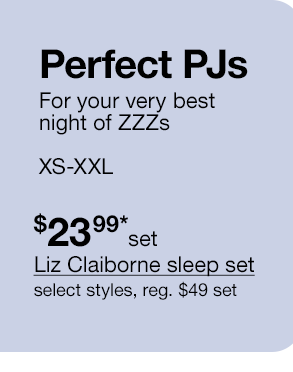Perfect PJs. For your very best night of ZZZs. XS-XXL. \\$23.99*set Liz Claiborne sleep set, select styles, regular \\$49 set