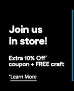 Join us in store. Extra 10% Off* coupon plus FREE craft. *Learn More