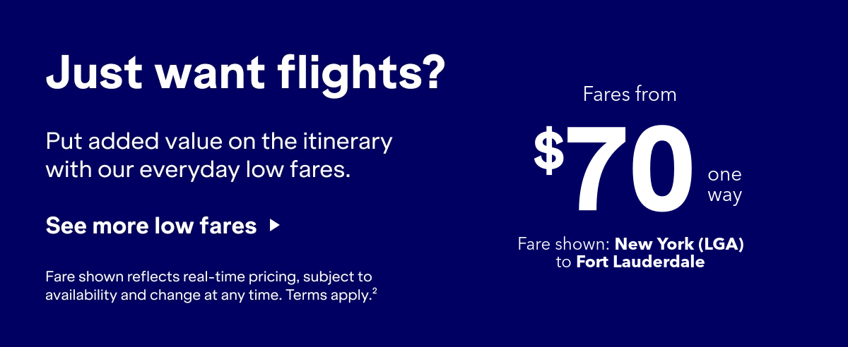 Just want flights? Put added value on the itinerary with our everyday low fares. Click here to see more low fares. Fare shown reflects real-time pricing, subject to availability and change at any time. Terms apply (2).