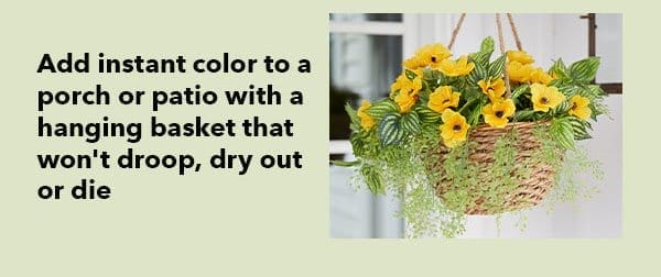 Add instant color to a porch or patio with a hanging basket that won't droop, dry out or die.
