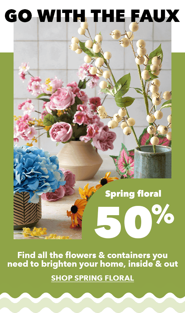 50% off Spring Floral. Go with the faux. Find all the flowers and containers you need to brighten your home, inside and out. SHOP SPRING FLORAL.