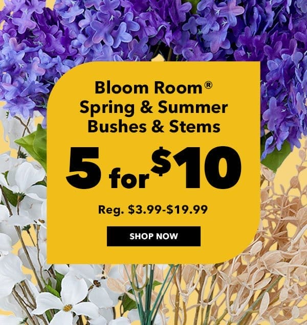 5 for \\$10 Bloom Room Spring and Summer Bushes and Stems. Reg. \\$3.99 - \\$19.99. Shop Now!