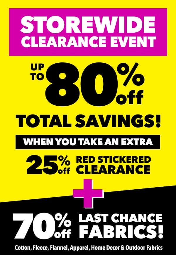 STOREWIDE CLEARANCE EVENT! Up to 80% off total savings When you take an extra 25% off red stickered clearance +70% off Last Chance Fabrics! SHOP CLEARANCE
