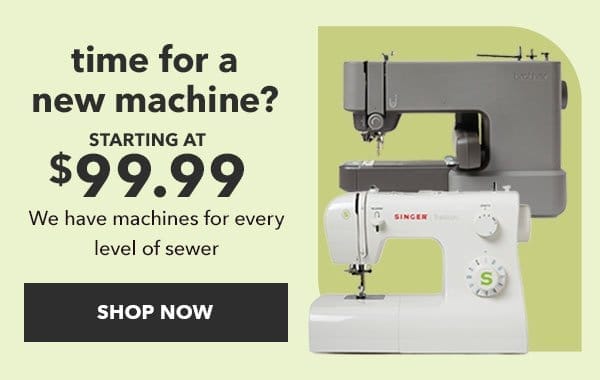 Time for a new machine? Starting at \\$99.99. We have machines for every level of sewer. SHOP NOW.