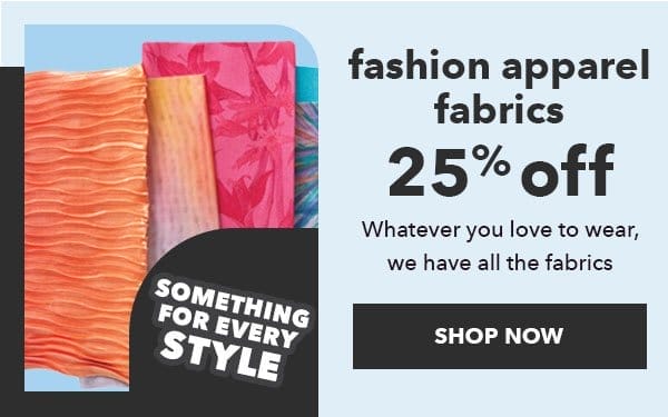 Fashion Fabrics. 25% off. Something for every STYLE. Shop Now!