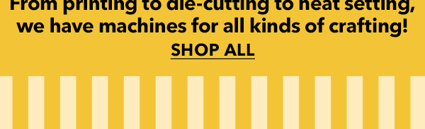 From printing to die-cutting to heat setting, we have machines for all kinds of crafting! SHOP ALL.
