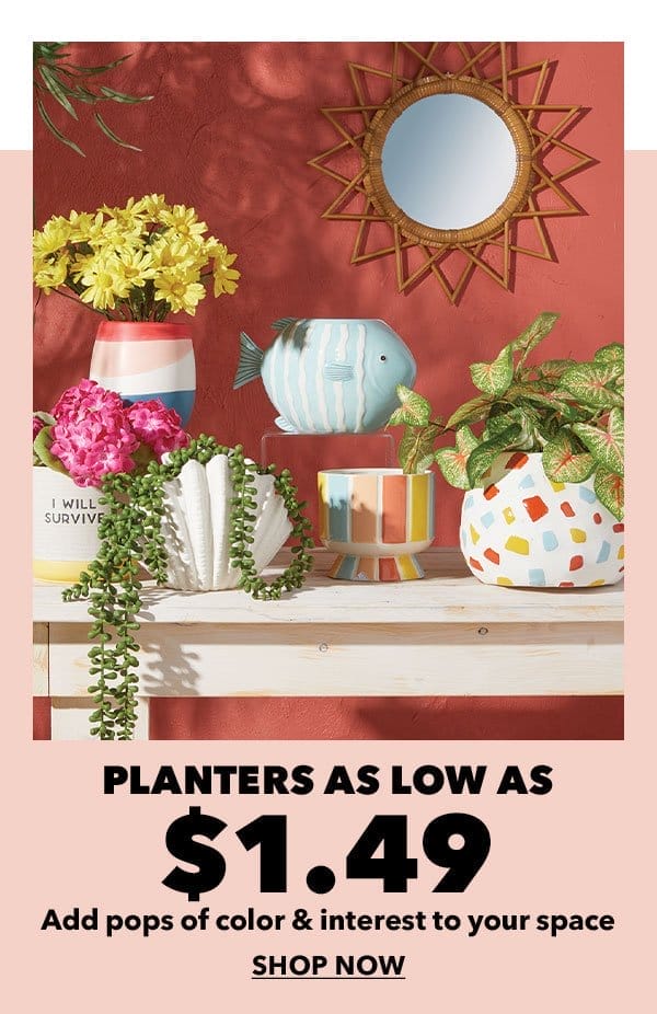 Planters as low as \\$1.49. Add pops of color and interest to your space. Shop Now.