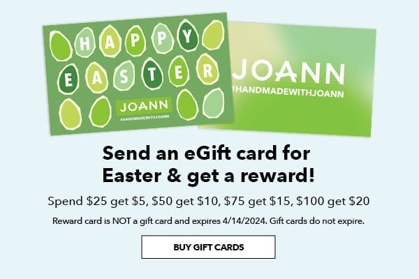 Send an eGift Card for Easter and get a reward! Spend \\$25 get \\$5, \\$50 get \\$10, \\$75 get \\$15, \\$100 get \\$20. Reward card is NOT a gift card and expires 4/14/2024. Gift Cards do not expire. Buy Gift Cards. 