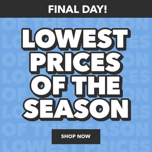 Final Day! Lowest Prices of the Season. Shop Now.